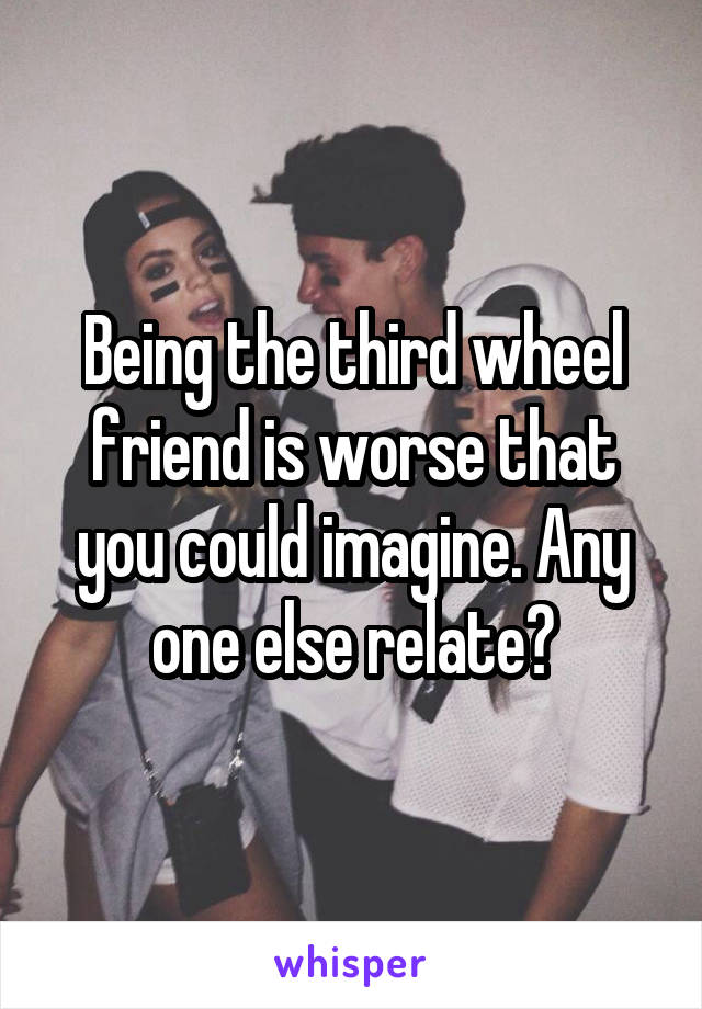 Being the third wheel friend is worse that you could imagine. Any one else relate?