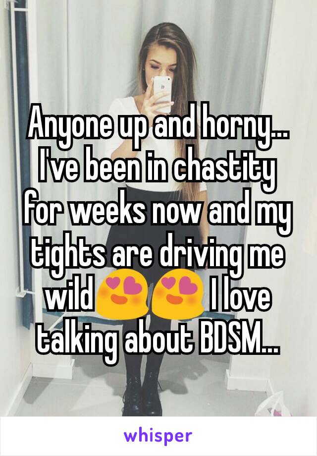 Anyone up and horny... I've been in chastity for weeks now and my tights are driving me wild😍😍 I love talking about BDSM...