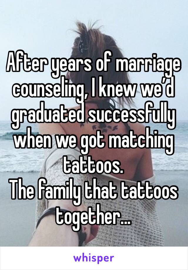 After years of marriage counseling, I knew we’d graduated successfully when we got matching tattoos. 
The family that tattoos together...