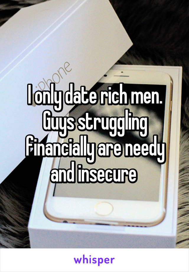 I only date rich men. Guys struggling financially are needy and insecure 