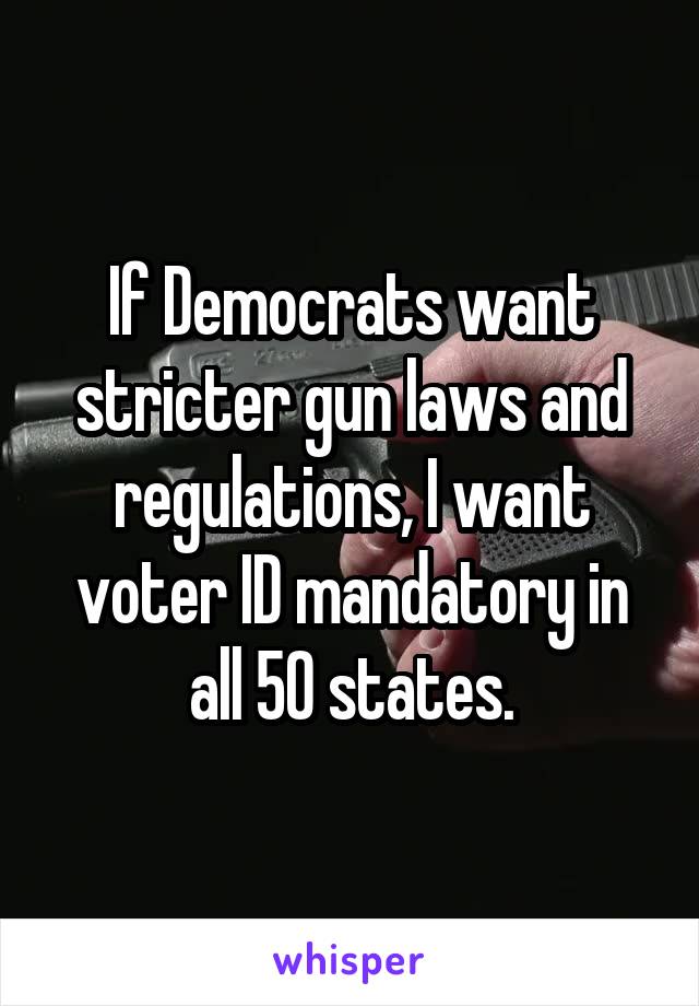 If Democrats want stricter gun laws and regulations, I want voter ID mandatory in all 50 states.