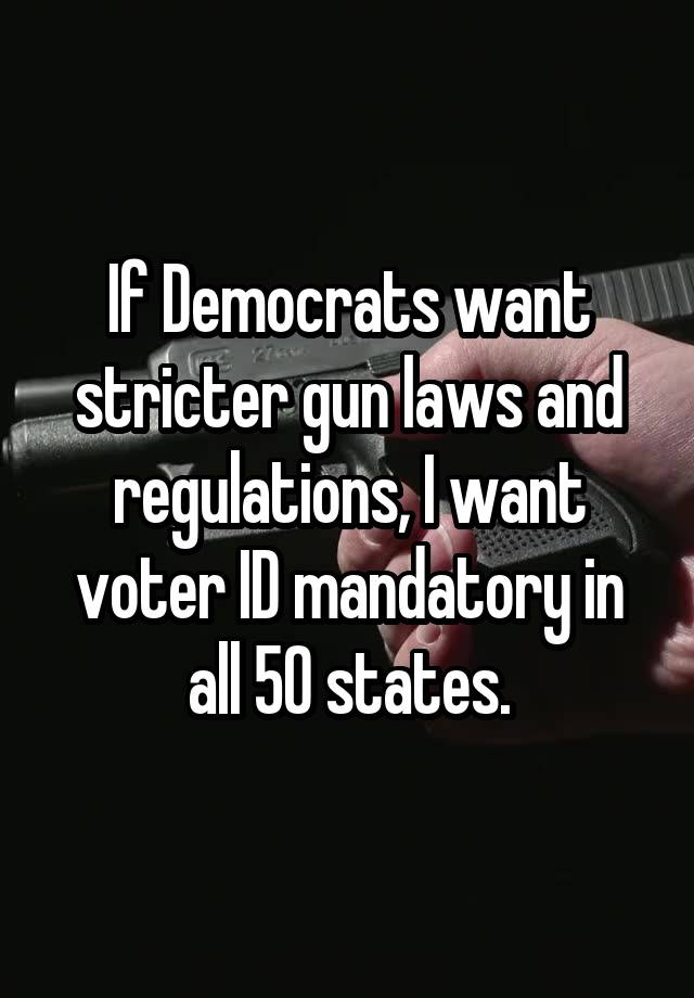 If Democrats want stricter gun laws and regulations, I want voter ID mandatory in all 50 states.