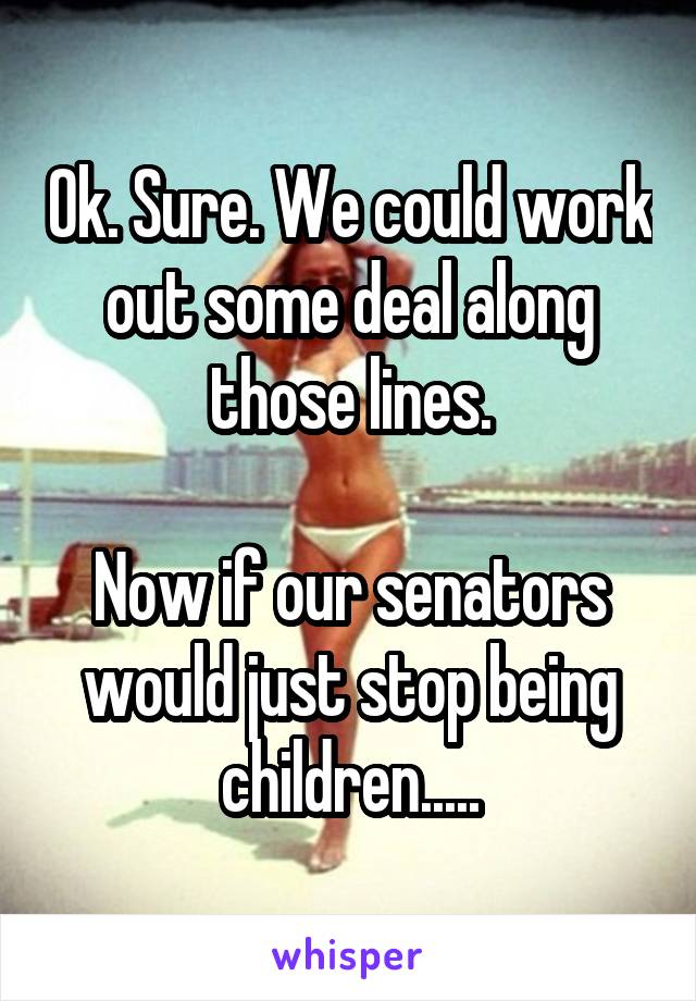 Ok. Sure. We could work out some deal along those lines.

Now if our senators would just stop being children.....