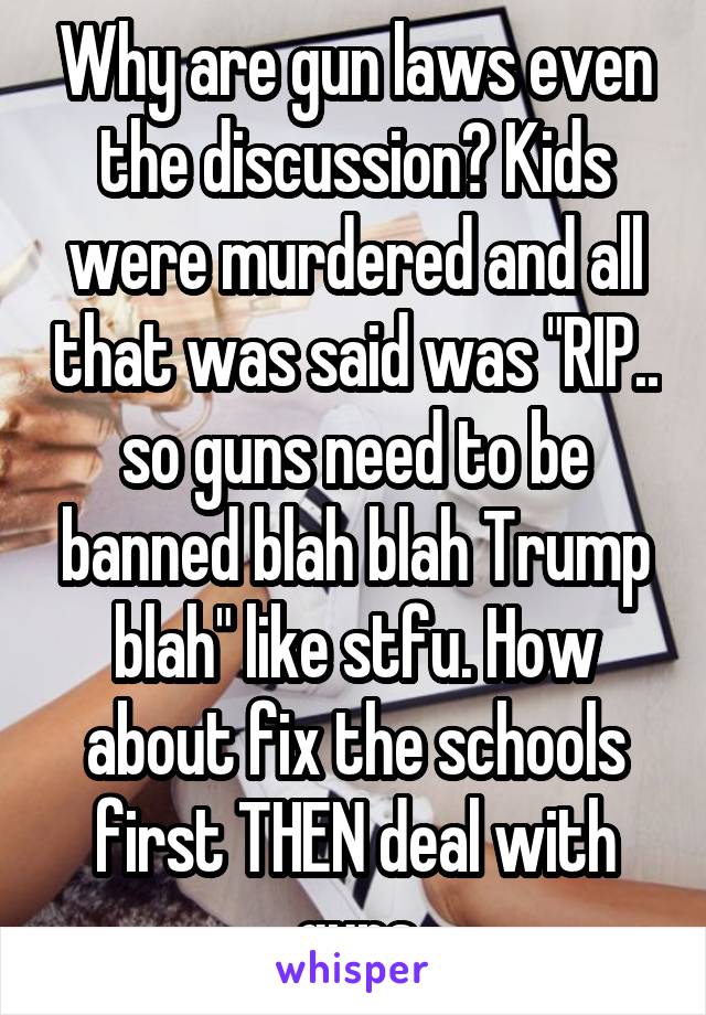 Why are gun laws even the discussion? Kids were murdered and all that was said was "RIP.. so guns need to be banned blah blah Trump blah" like stfu. How about fix the schools first THEN deal with guns