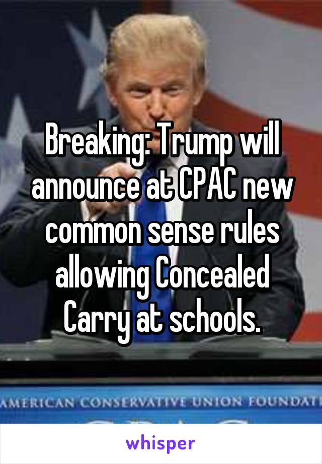 Breaking: Trump will announce at CPAC new common sense rules allowing Concealed Carry at schools.