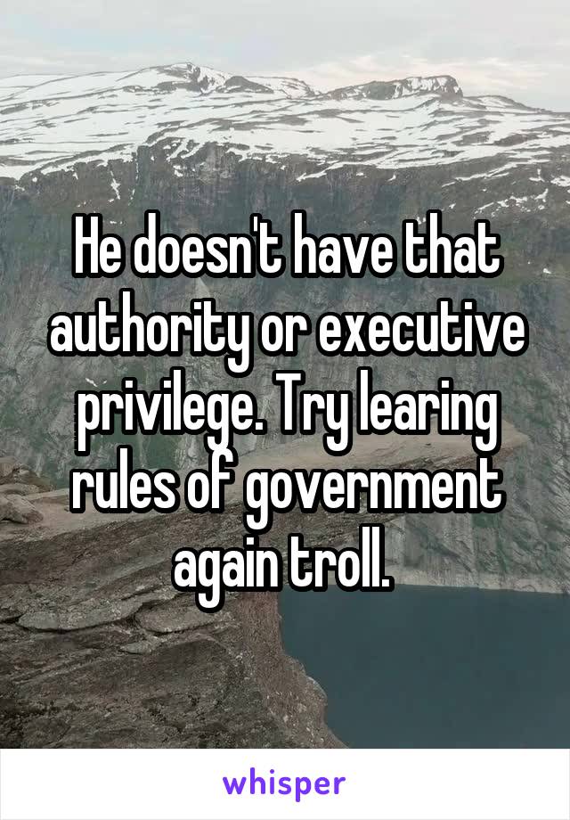 He doesn't have that authority or executive privilege. Try learing rules of government again troll. 