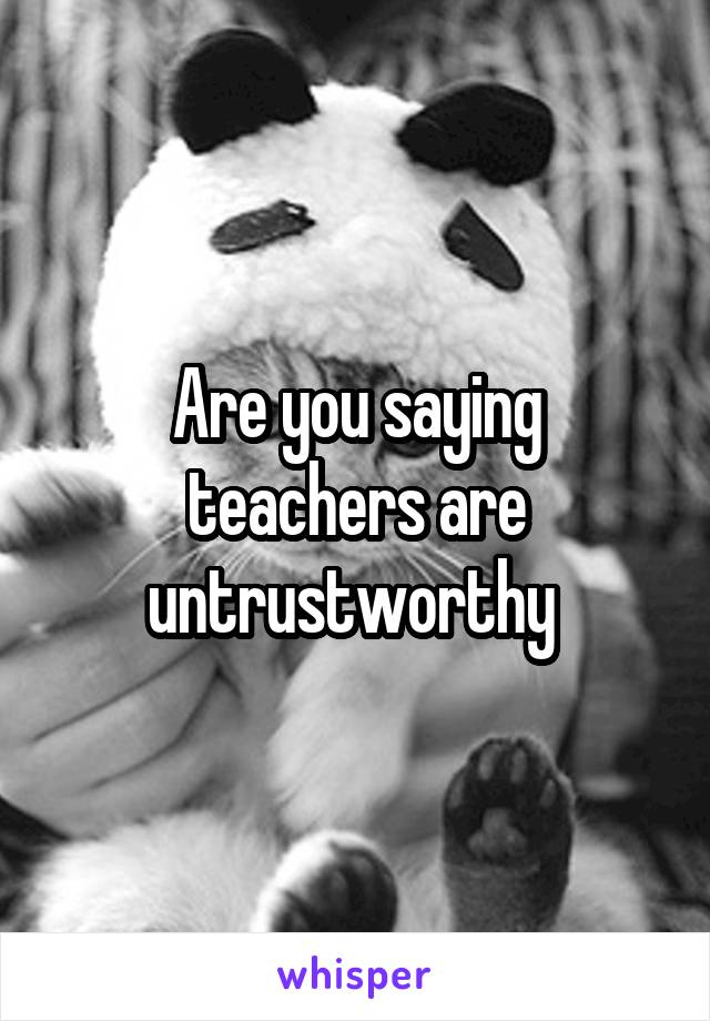 Are you saying teachers are untrustworthy 