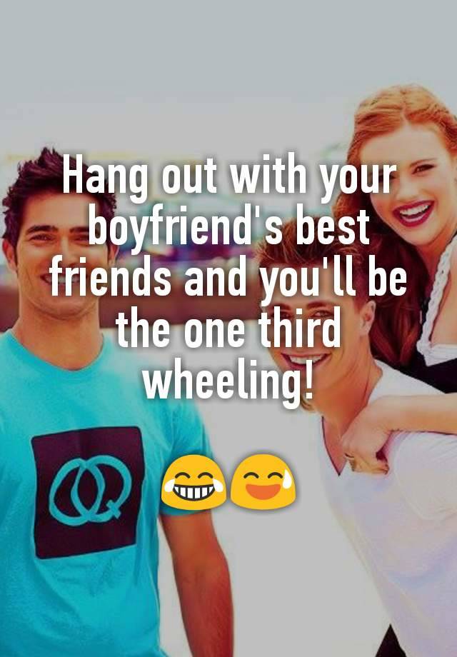 Hang out with your boyfriend's best friends and you'll be the one third wheeling!

😂😅