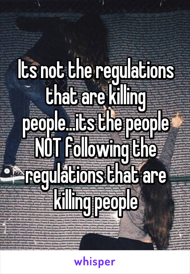 Its not the regulations that are killing people...its the people NOT following the regulations that are killing people