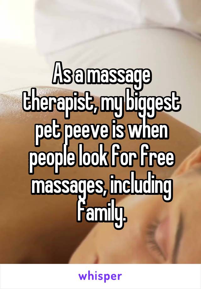 As a massage therapist, my biggest pet peeve is when people look for free massages, including family.