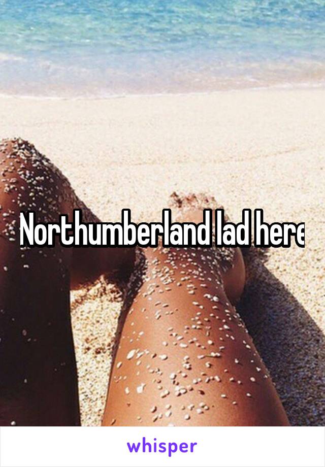 Northumberland lad here