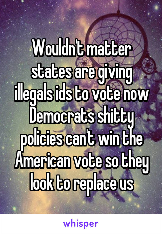 Wouldn't matter states are giving illegals ids to vote now Democrats shitty policies can't win the American vote so they look to replace us