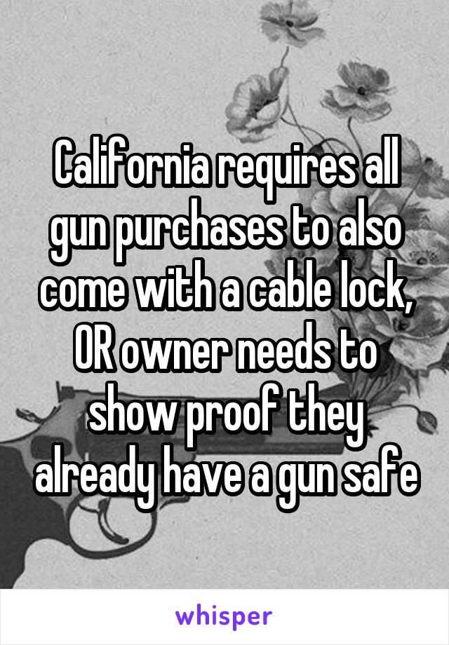 California requires all gun purchases to also come with a cable lock, OR owner needs to show proof they already have a gun safe