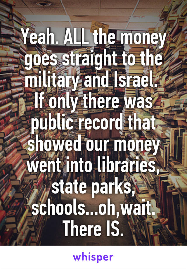 Yeah. ALL the money goes straight to the military and Israel. 
If only there was public record that showed our money went into libraries, state parks, schools...oh,wait. There IS.