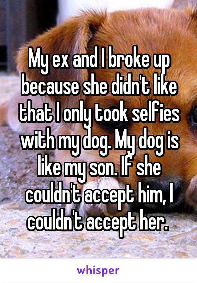My ex and I broke up because she didn't like that I only took selfies with my dog. My dog is like my son. If she couldn't accept him, I couldn't accept her. 