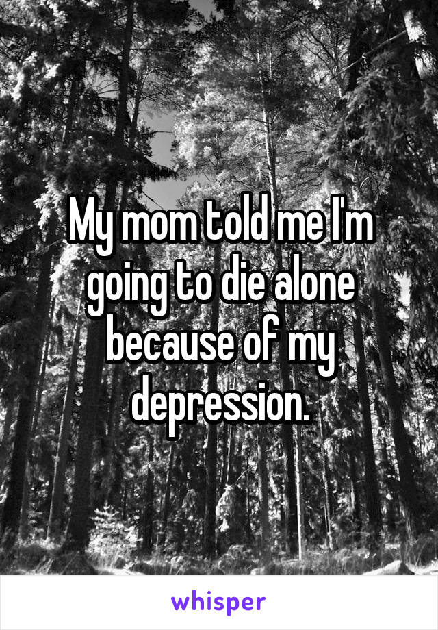 My mom told me I'm going to die alone because of my depression.