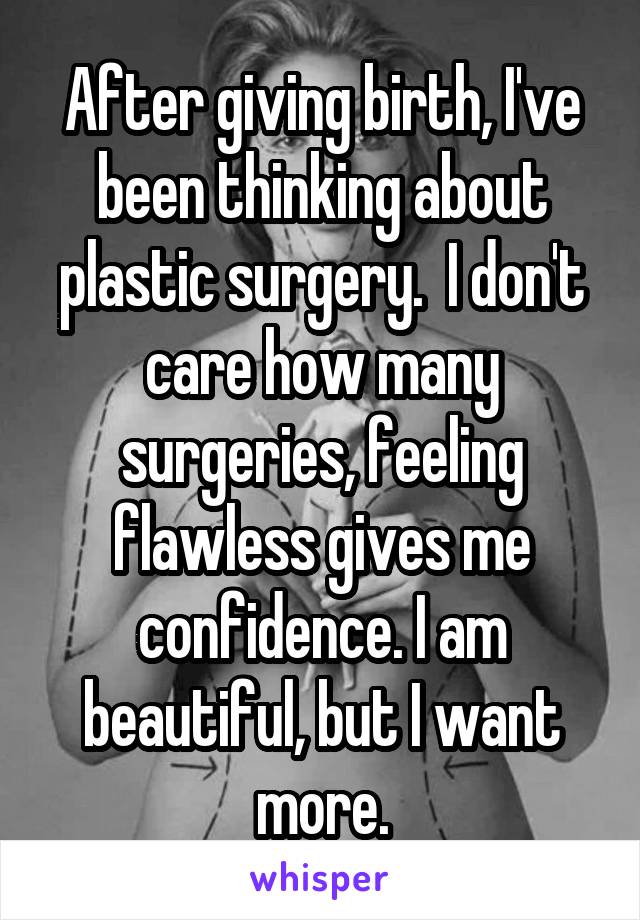 After giving birth, I've been thinking about plastic surgery.  I don't care how many surgeries, feeling flawless gives me confidence. I am beautiful, but I want more.