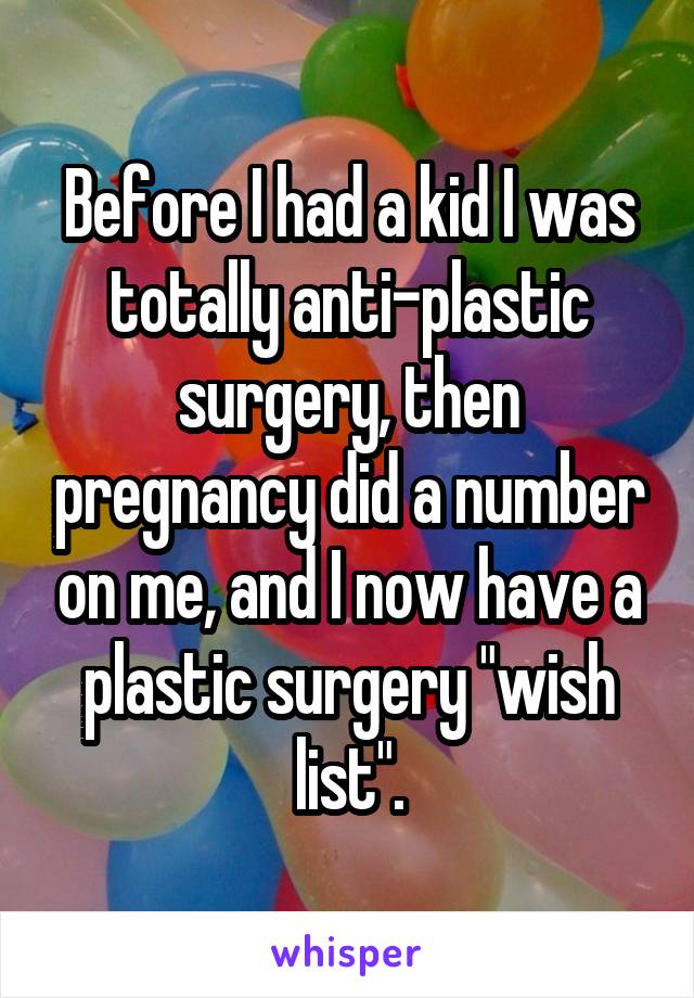 Before I had a kid I was totally anti-plastic surgery, then pregnancy did a number on me, and I now have a plastic surgery "wish list".