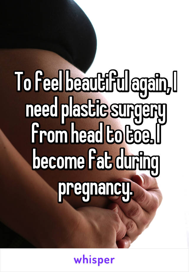 To feel beautiful again, I need plastic surgery from head to toe. I become fat during pregnancy.