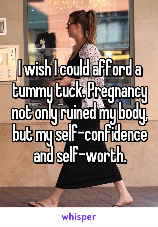 I wish I could afford a tummy tuck. Pregnancy not only ruined my body, but my self-confidence and self-worth.