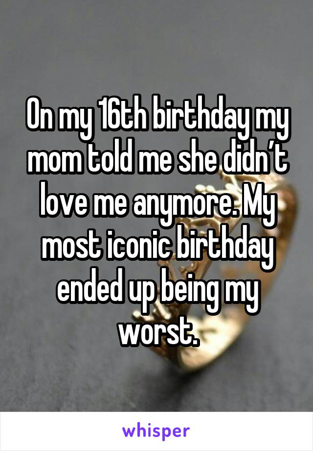 On my 16th birthday my mom told me she didn’t love me anymore. My most iconic birthday ended up being my worst.