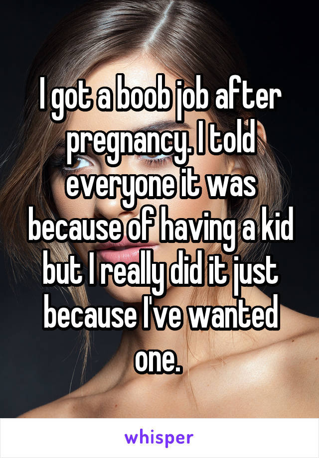 I got a boob job after pregnancy. I told everyone it was because of having a kid but I really did it just because I've wanted one. 