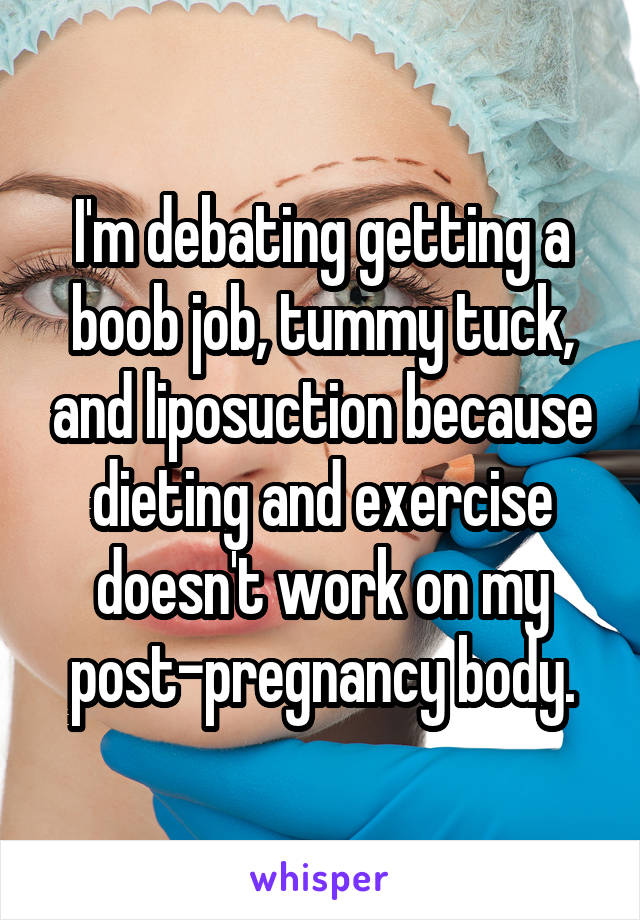 I'm debating getting a boob job, tummy tuck, and liposuction because dieting and exercise doesn't work on my post-pregnancy body.