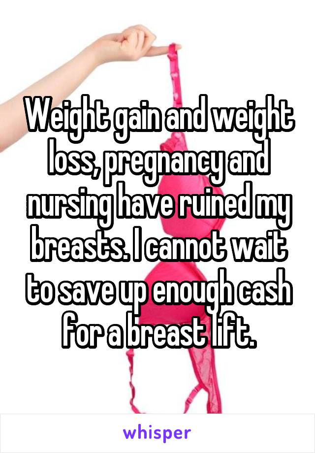Weight gain and weight loss, pregnancy and nursing have ruined my breasts. I cannot wait to save up enough cash for a breast lift.