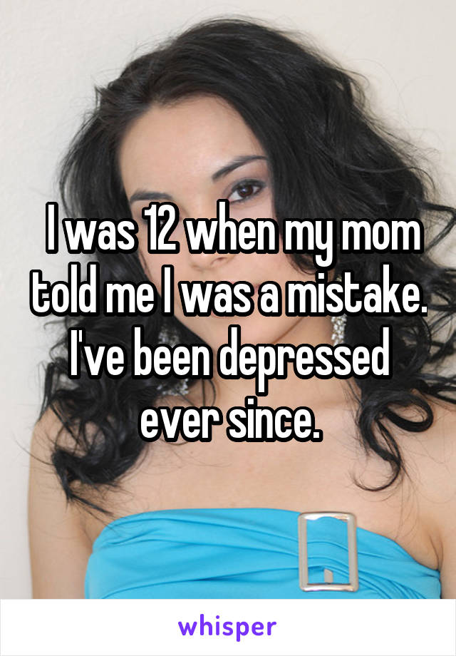  I was 12 when my mom told me I was a mistake. I've been depressed ever since.