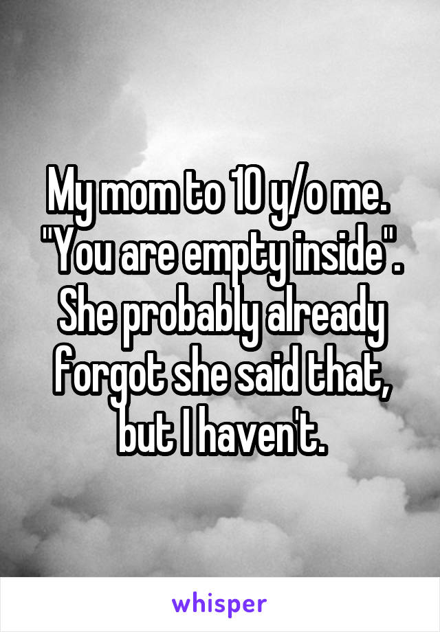 My mom to 10 y/o me. 
"You are empty inside". She probably already forgot she said that, but I haven't.