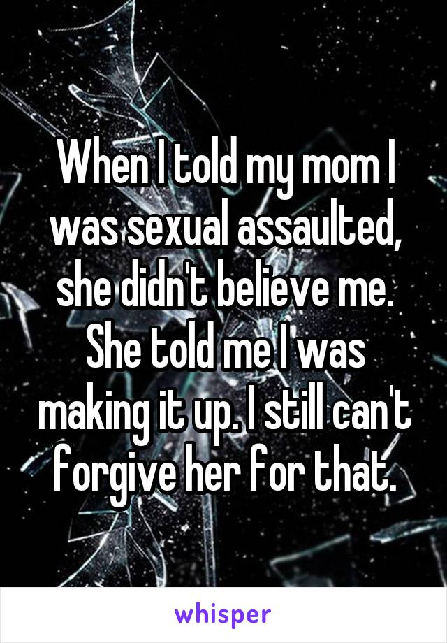 When I told my mom I was sexual assaulted, she didn't believe me. She told me I was making it up. I still can't forgive her for that.