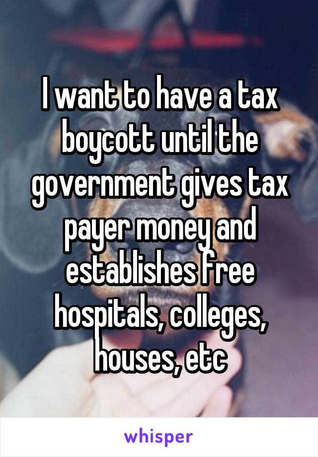 I want to have a tax boycott until the government gives tax payer money and establishes free hospitals, colleges, houses, etc