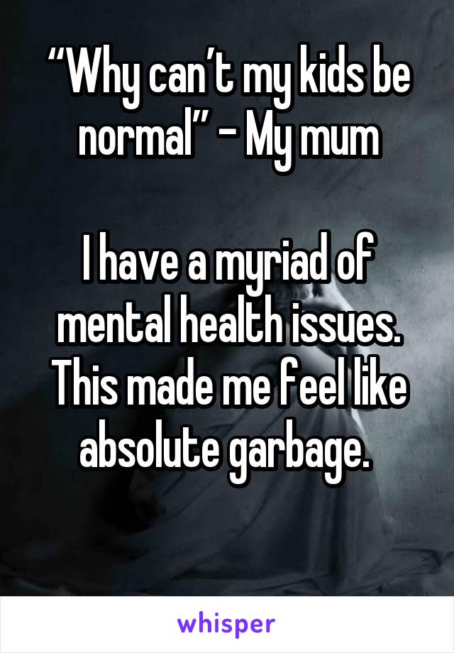 “Why can’t my kids be normal” - My mum

I have a myriad of mental health issues. This made me feel like absolute garbage. 

