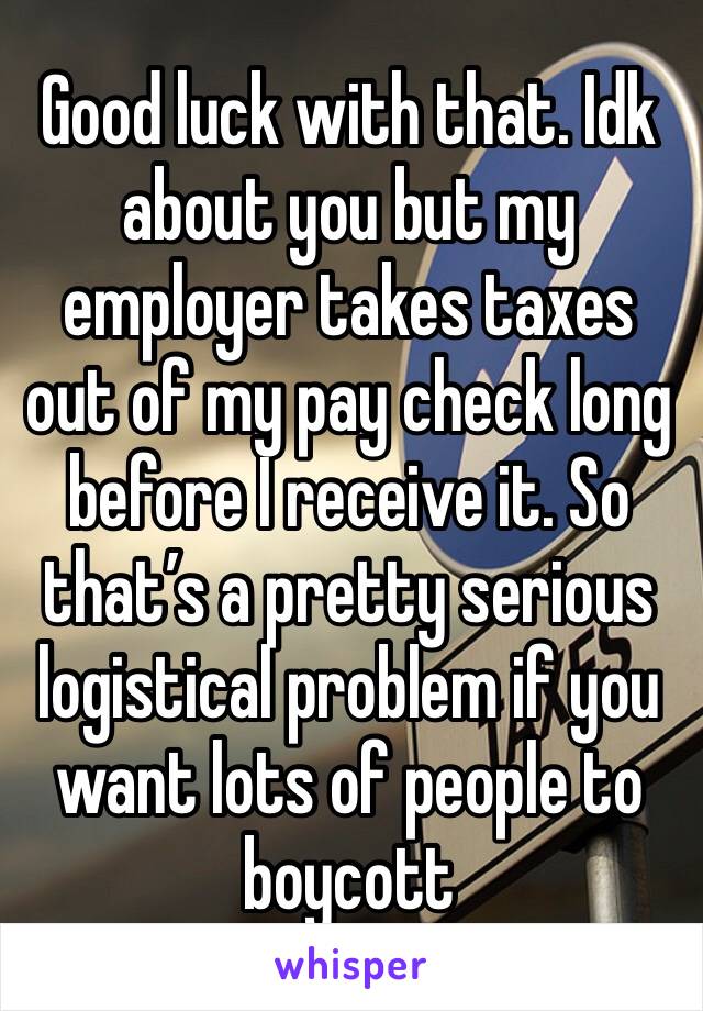 Good luck with that. Idk about you but my employer takes taxes out of my pay check long before I receive it. So that’s a pretty serious logistical problem if you want lots of people to boycott