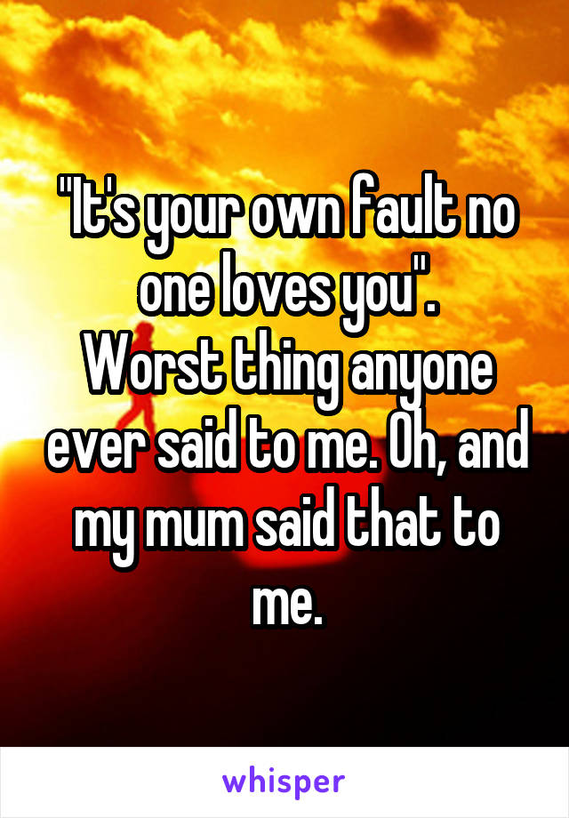 "It's your own fault no one loves you".
Worst thing anyone ever said to me. Oh, and my mum said that to me.