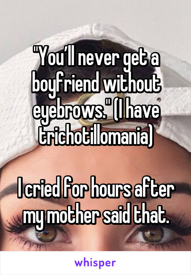 "You’ll never get a boyfriend without eyebrows." (I have trichotillomania)

I cried for hours after my mother said that.