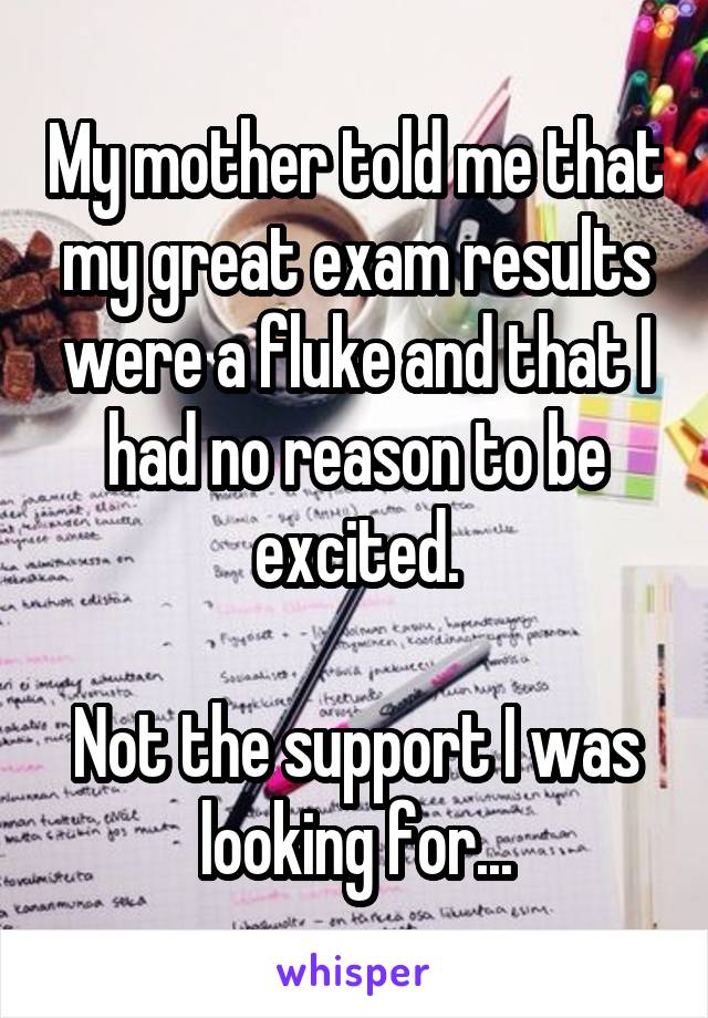 My mother told me that my great exam results were a fluke and that I had no reason to be excited.

Not the support I was looking for...