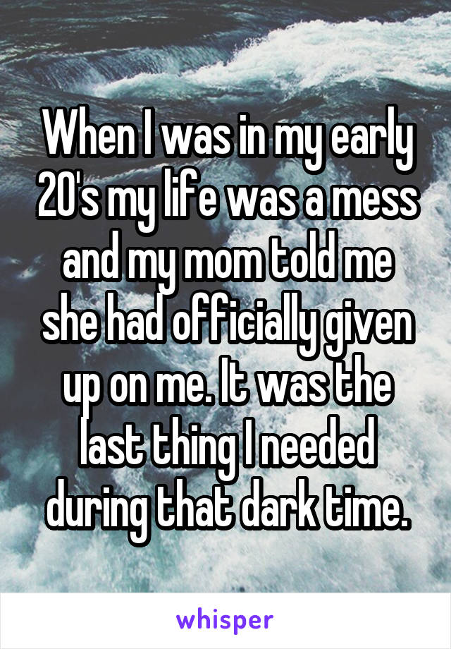 When I was in my early 20's my life was a mess and my mom told me she had officially given up on me. It was the last thing I needed during that dark time.