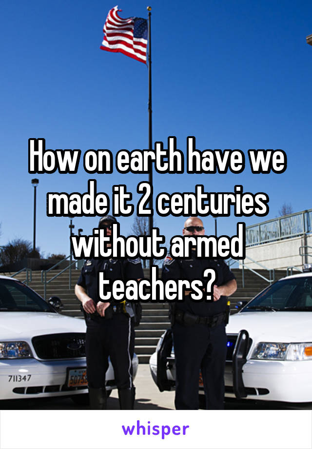 How on earth have we made it 2 centuries without armed teachers?