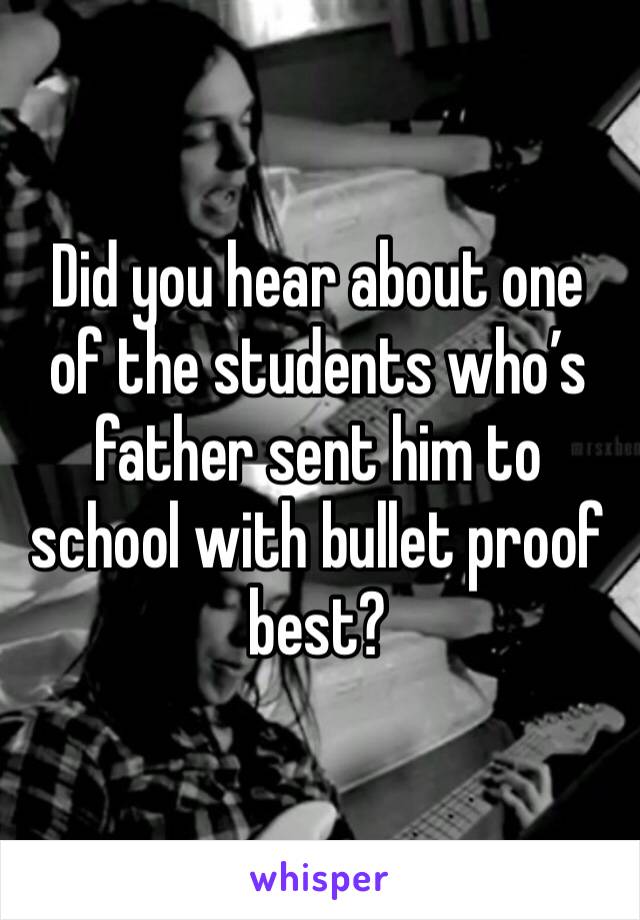 Did you hear about one of the students who’s father sent him to school with bullet proof best?