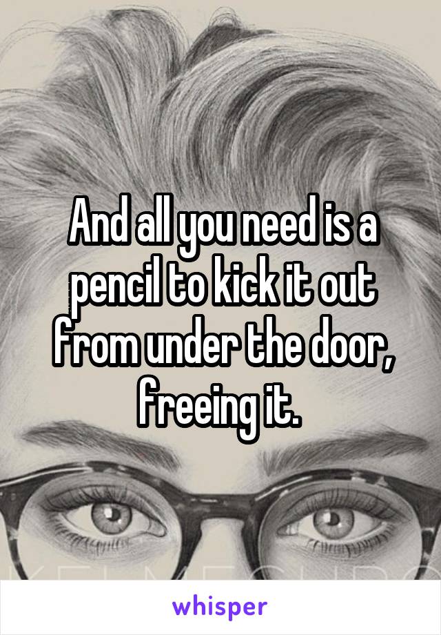 And all you need is a pencil to kick it out from under the door, freeing it. 