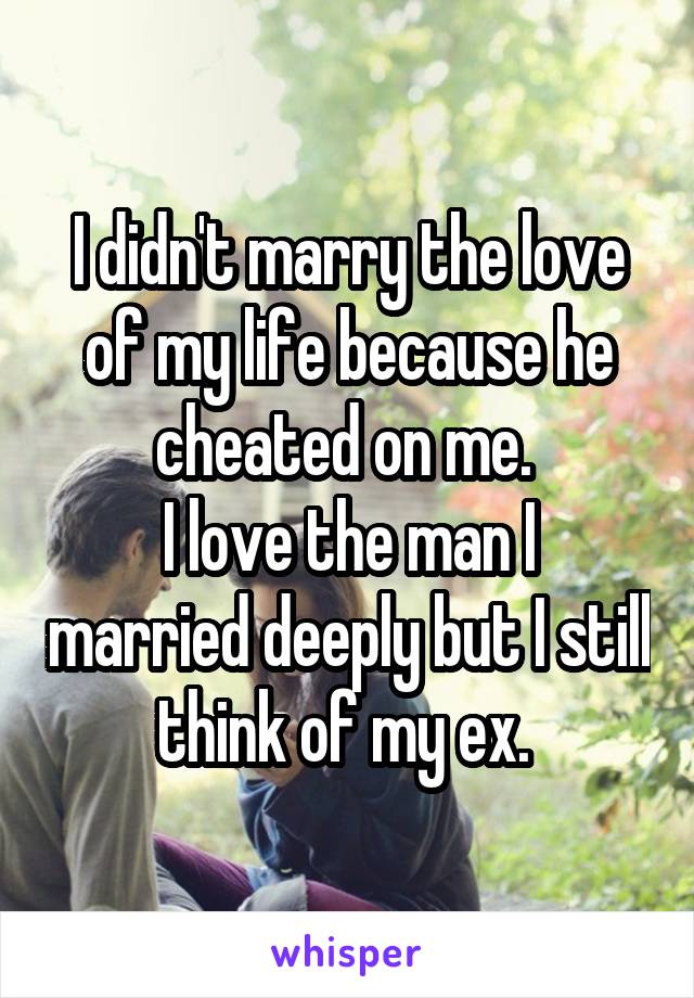 I didn't marry the love of my life because he cheated on me. 
I love the man I married deeply but I still think of my ex. 