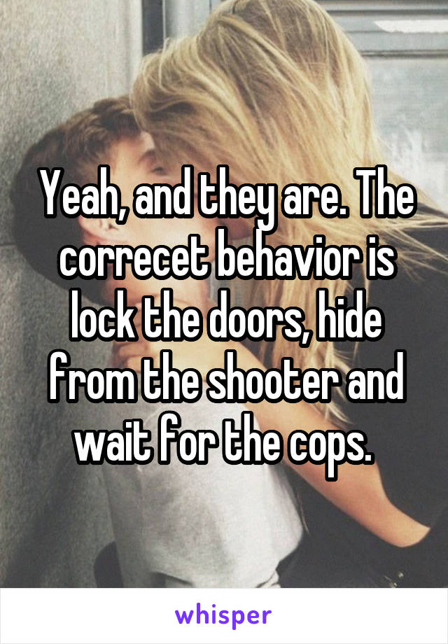 Yeah, and they are. The correcet behavior is lock the doors, hide from the shooter and wait for the cops. 