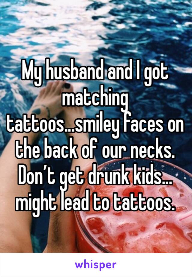 My husband and I got matching tattoos...smiley faces on the back of our necks. Don’t get drunk kids... might lead to tattoos.