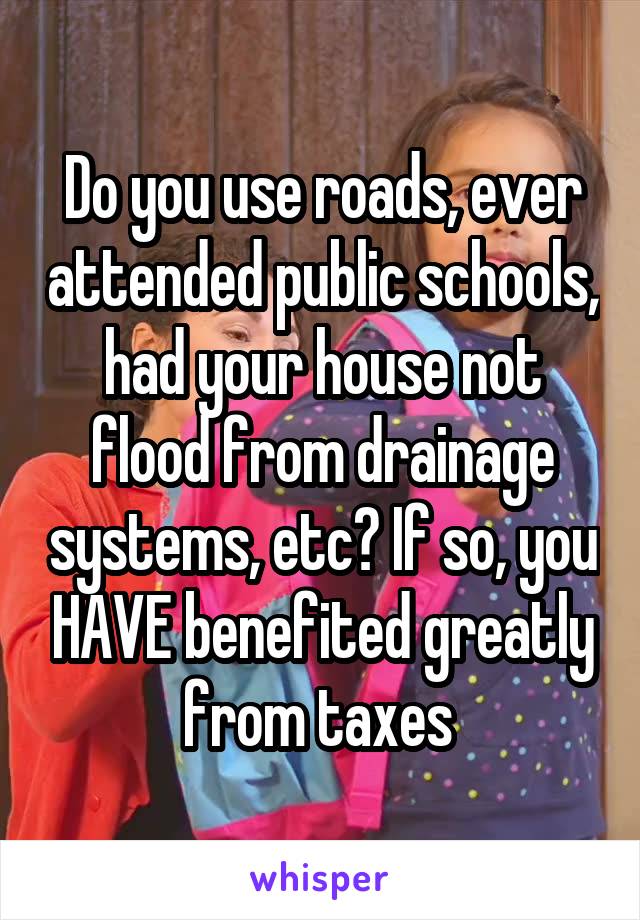 Do you use roads, ever attended public schools, had your house not flood from drainage systems, etc? If so, you HAVE benefited greatly from taxes 