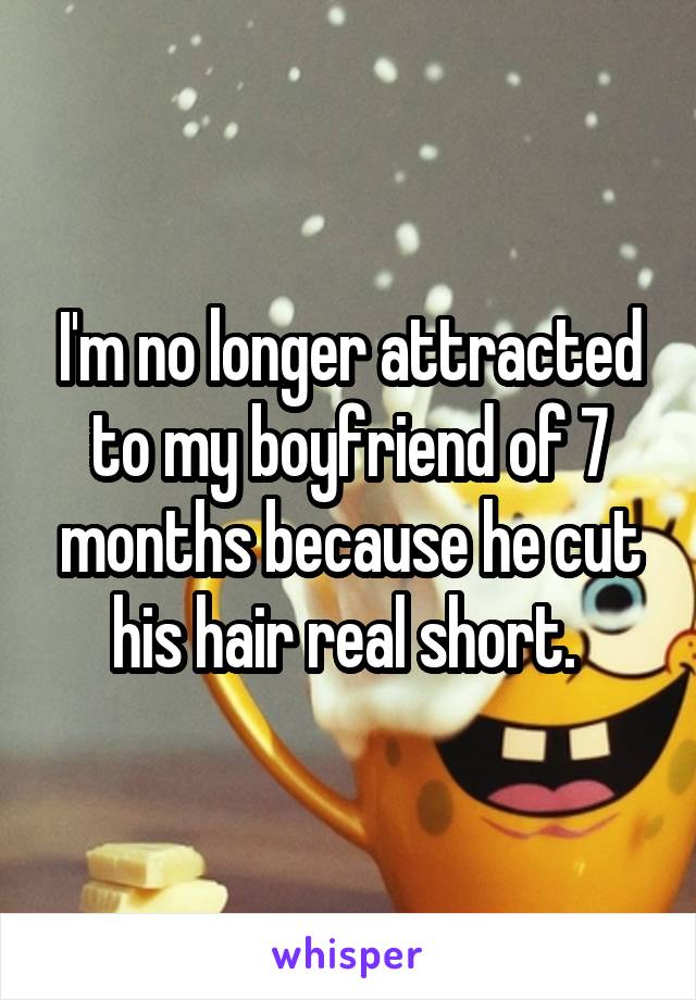 I'm no longer attracted to my boyfriend of 7 months because he cut his hair real short. 