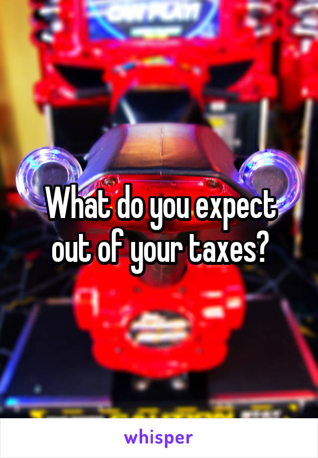 What do you expect out of your taxes?