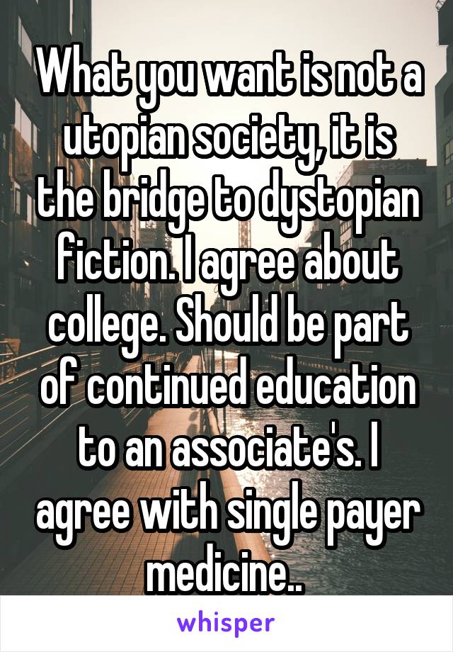 What you want is not a utopian society, it is the bridge to dystopian fiction. I agree about college. Should be part of continued education to an associate's. I agree with single payer medicine.. 