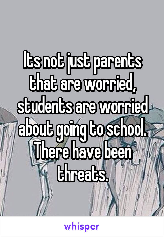 Its not just parents that are worried, students are worried about going to school. There have been threats.