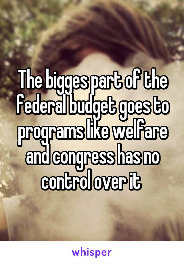 The bigges part of the federal budget goes to programs like welfare and congress has no control over it 